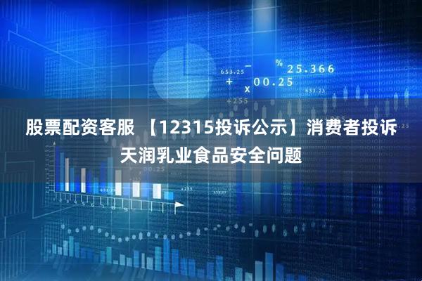股票配资客服 【12315投诉公示】消费者投诉天润乳业食品安全问题