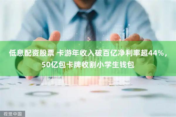 低息配资股票 卡游年收入破百亿净利率超44%，50亿包卡牌收割小学生钱包