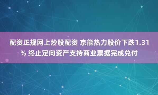 配资正规网上炒股配资 京能热力股价下跌1.31% 终止定向资产支持商业票据完成兑付