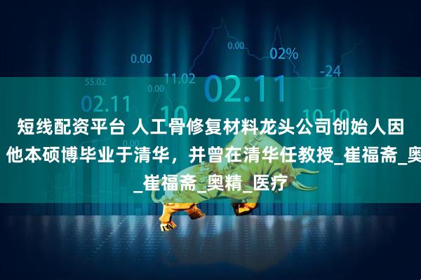 短线配资平台 人工骨修复材料龙头公司创始人因病逝世！他本硕博毕业于清华，并曾在清华任教授_崔福斋_奥精_医疗