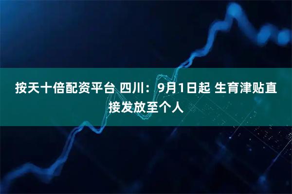 按天十倍配资平台 四川：9月1日起 生育津贴直接发放至个人