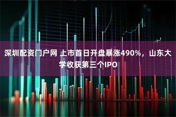 深圳配资门户网 上市首日开盘暴涨490%，山东大学收获第三个IPO
