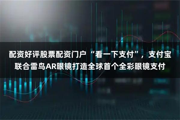 配资好评股票配资门户 “看一下支付”，支付宝联合雷鸟AR眼镜打造全球首个全彩眼镜支付
