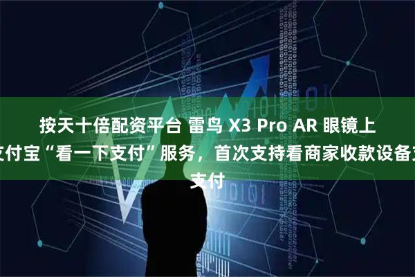 按天十倍配资平台 雷鸟 X3 Pro AR 眼镜上线支付宝“看一下支付”服务，首次支持看商家收款设备支付