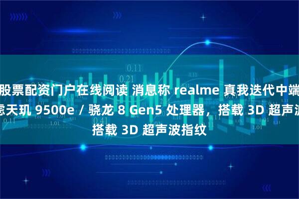 股票配资门户在线阅读 消息称 realme 真我迭代中端机考虑天玑 9500e / 骁龙 8 Gen5 处理器，搭载 3D 超声波指纹