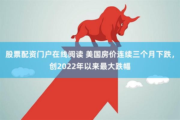 股票配资门户在线阅读 美国房价连续三个月下跌，创2022年以来最大跌幅
