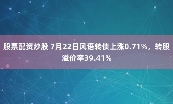 股票配资炒股 7月22日风语转债上涨0.71%，转股溢价率39.41%
