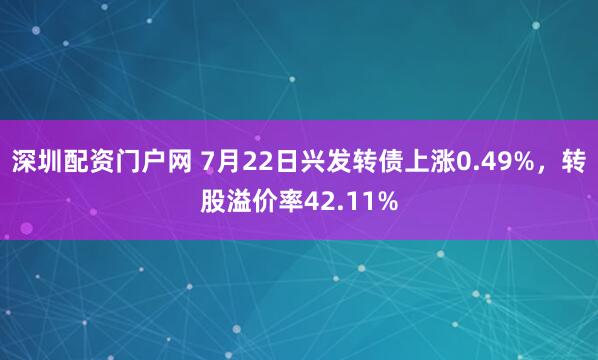 深圳配资门户网 7月22日兴发转债上涨0.49%，转股溢价率42.11%