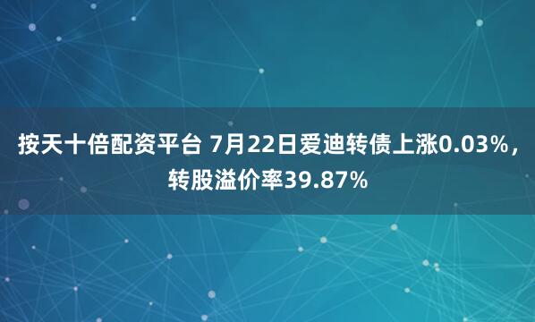 按天十倍配资平台 7月22日爱迪转债上涨0.03%，转股溢价率39.87%