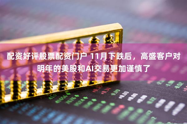 配资好评股票配资门户 11月下跌后，高盛客户对明年的美股和AI交易更加谨慎了