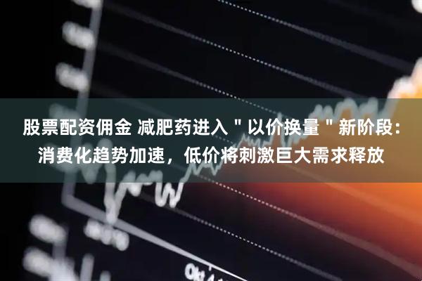股票配资佣金 减肥药进入＂以价换量＂新阶段：消费化趋势加速，低价将刺激巨大需求释放