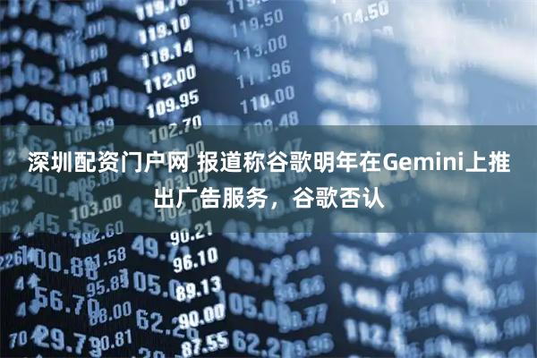 深圳配资门户网 报道称谷歌明年在Gemini上推出广告服务，谷歌否认