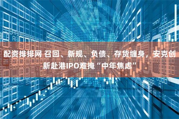 配资排排网 召回、新规、负债、存货缠身，安克创新赴港IPO难掩“中年焦虑”